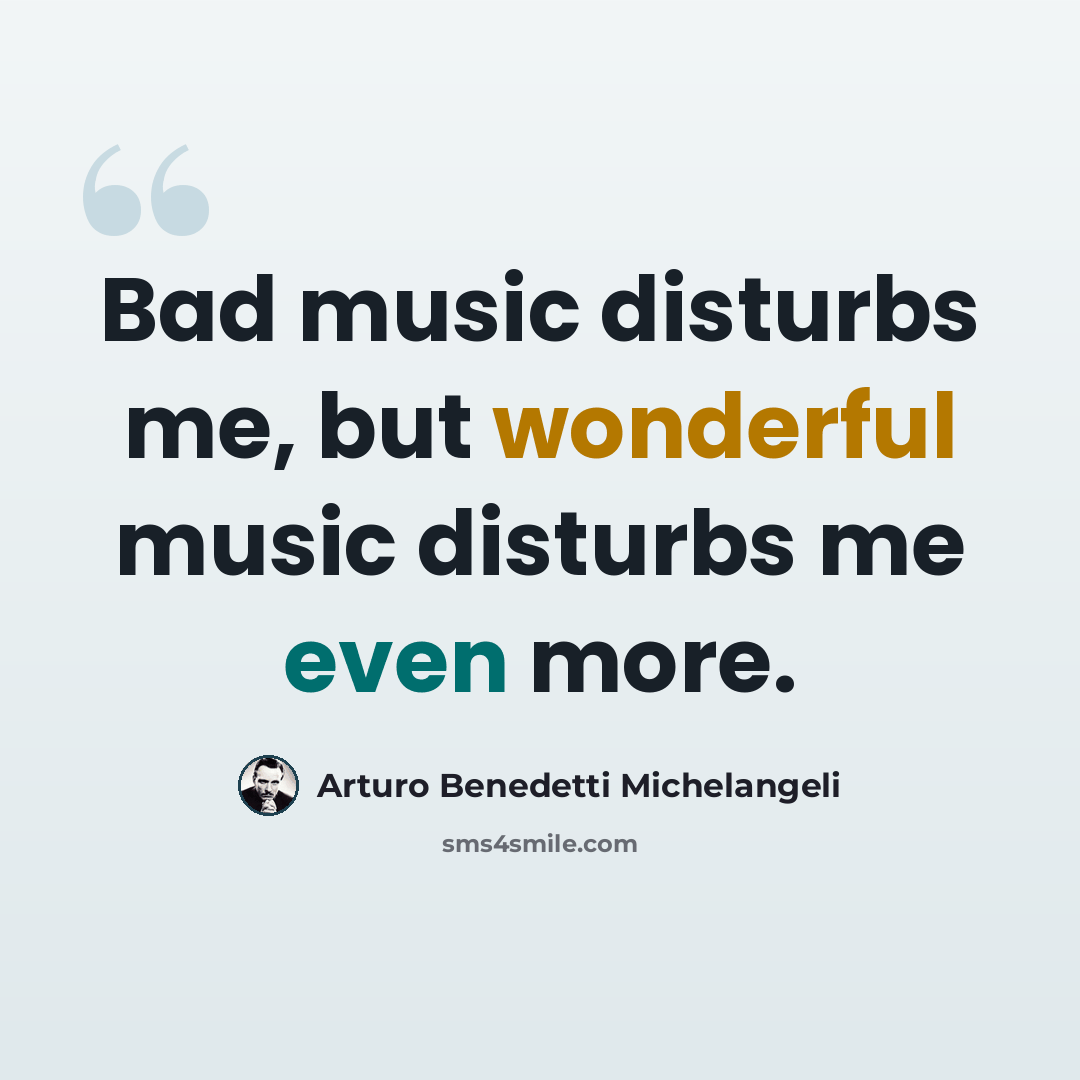 “Bad music disturbs me, but wonderful music disturbs me even more.” quote by Arturo Benedetti Michelangeli