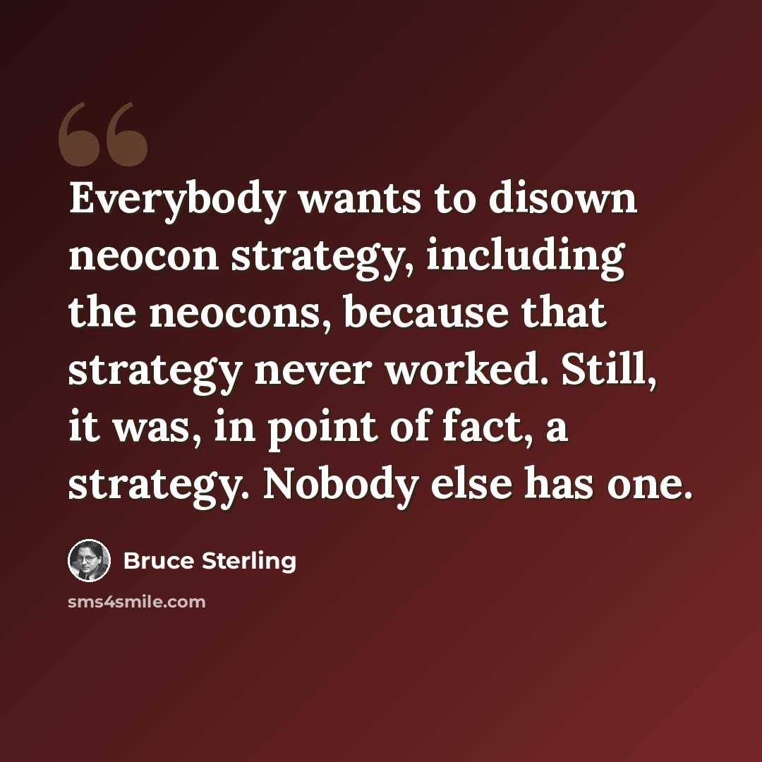 “Everybody wants to disown neocon strategy, including the neocons, because that strategy never worked. Still, it was, in point of fact, a strategy. Nobody else has one.” quote by Bruce Sterling