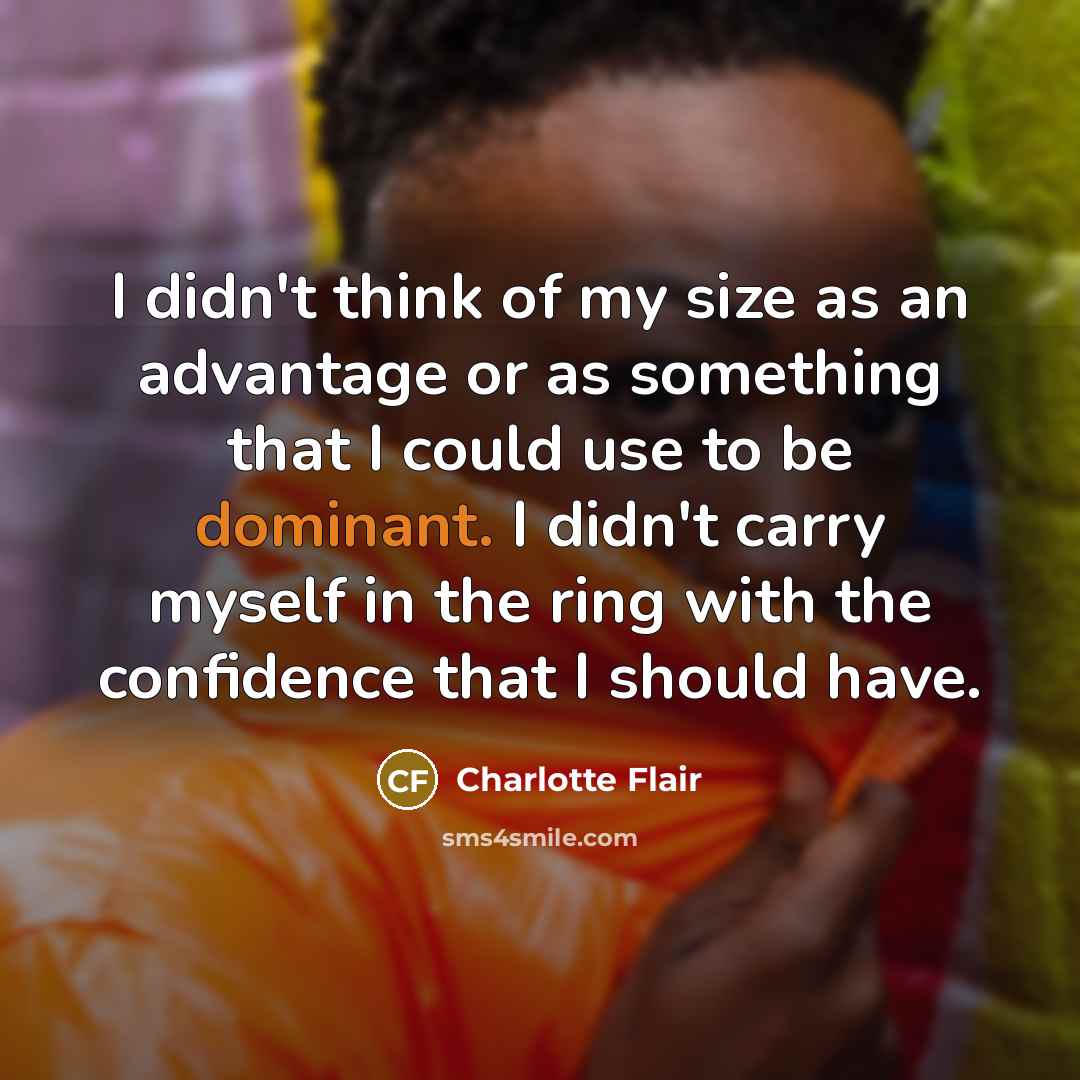 “I didn't think of my size as an advantage or as something that I could use to be dominant. I didn't carry myself in the ring with the confidence that I should have.” quote by Charlotte Flair