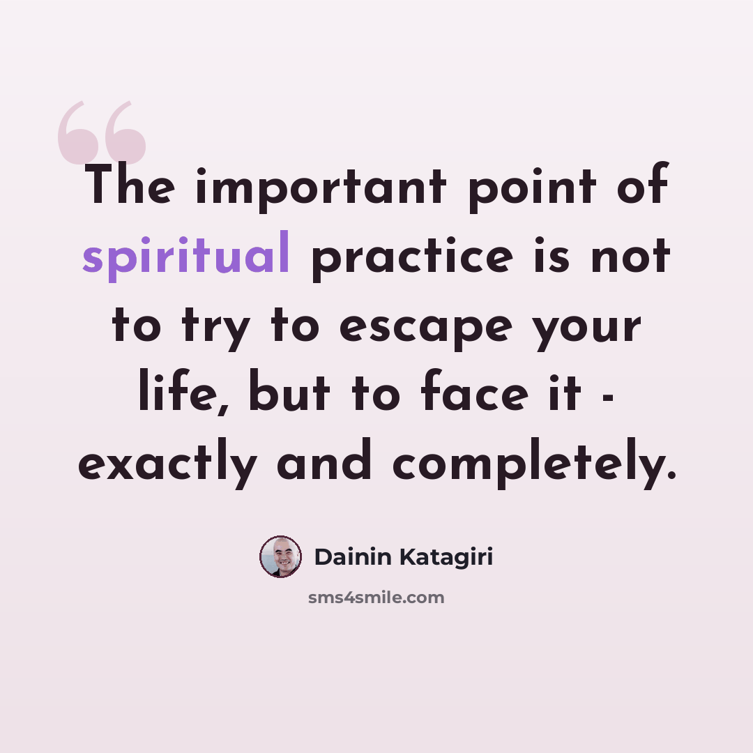 “The important point of spiritual practice is not to try to escape your life, but to face it - exactly and completely.” quote by Dainin Katagiri