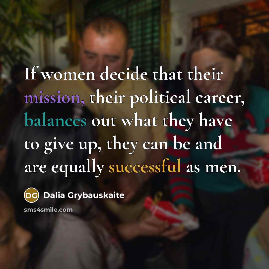“If women decide that their mission, their political career, balances out what they have to give up, they can be and are equally successful as men.” quote by Dalia Grybauskaite