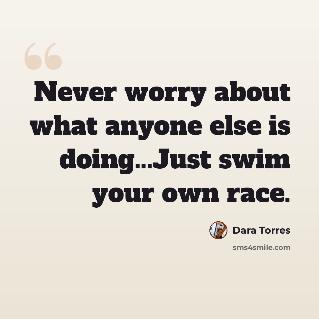 “Never worry about what anyone else is doing...Just swim your own race.” quote by Dara Torres