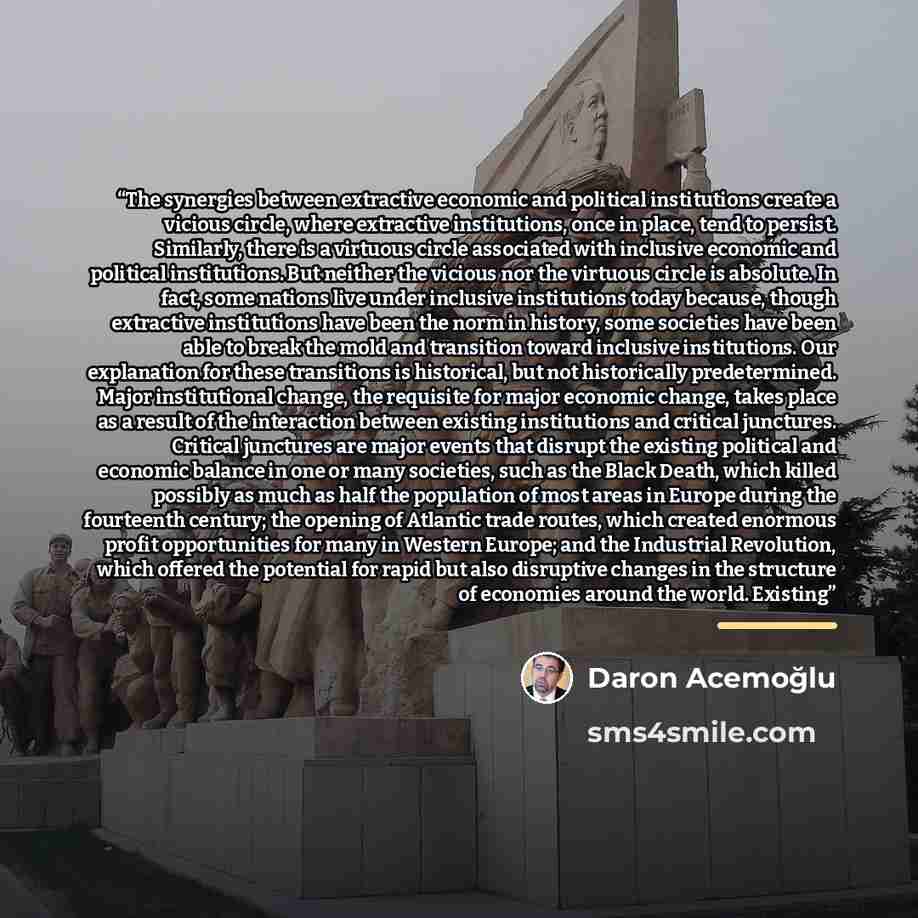 “The synergies between extractive economic and political institutions create a vicious circle, where extractive institutions, once in place, tend to persist. Similarly, there is a virtuous circle associated with inclusive economic and political institutions. But neither the vicious nor the virtuous…” quote by Daron Acemoğlu