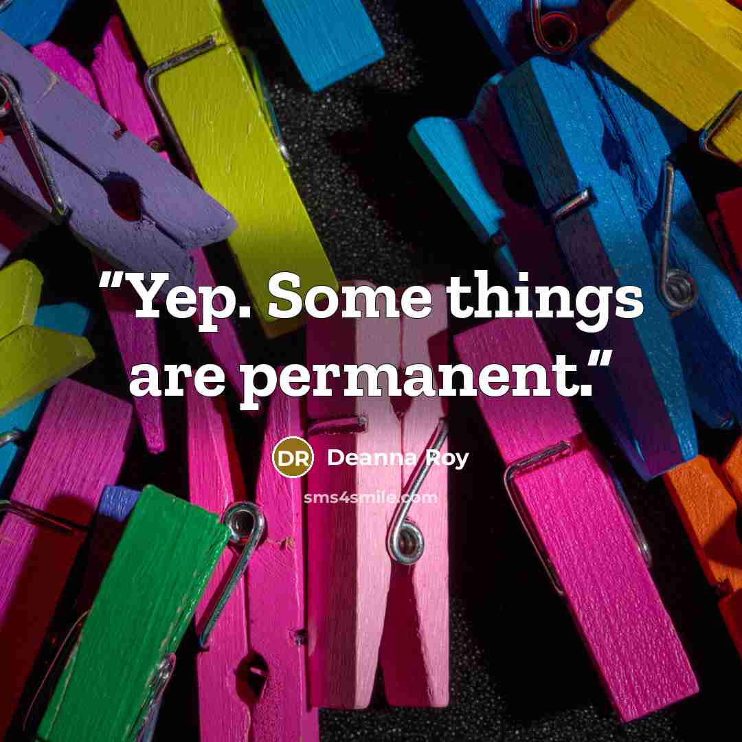 “Yep. Some things are permanent.” quote by Deanna Roy