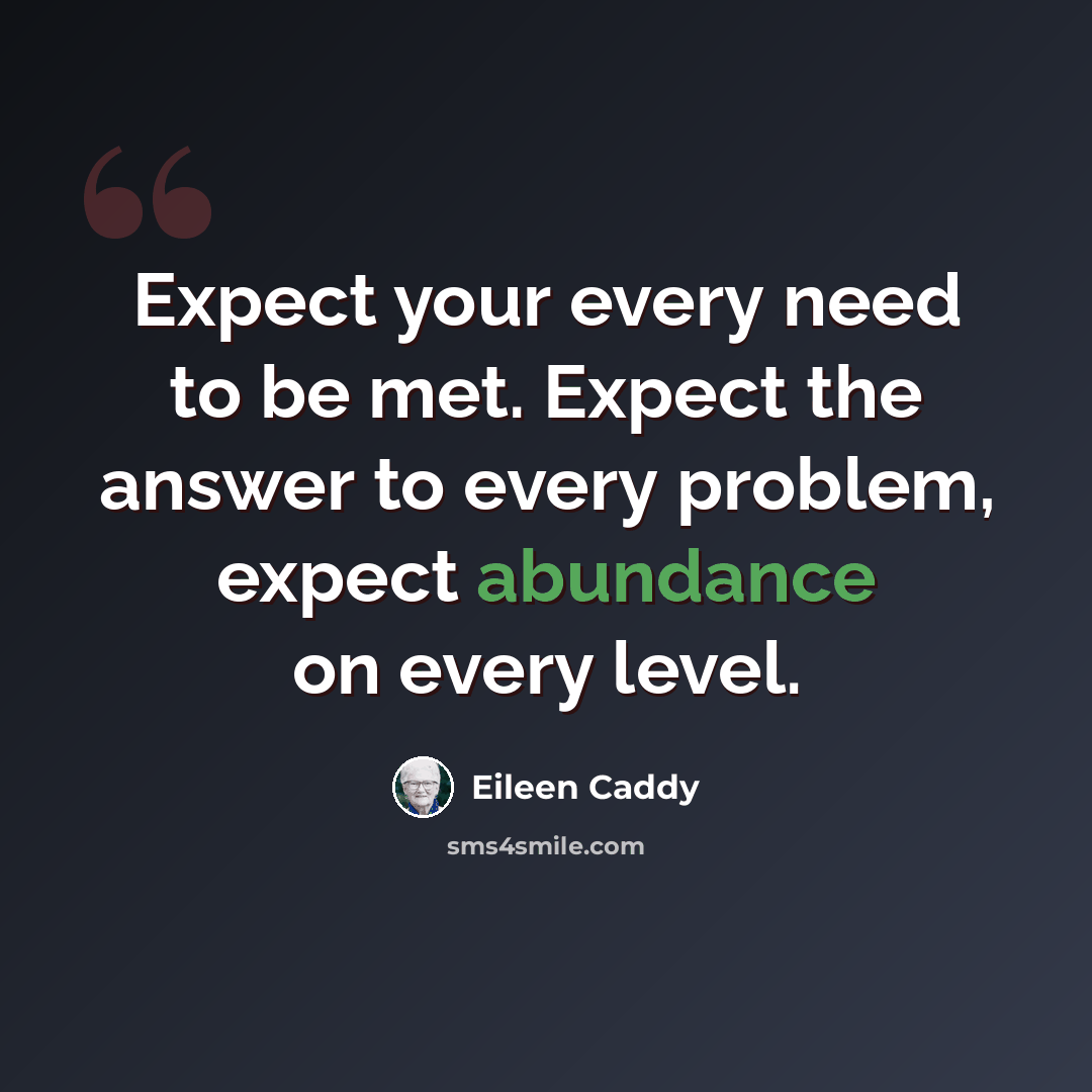 “Expect your every need to be met. Expect the answer to every problem, expect abundance on every level.” quote by Eileen Caddy