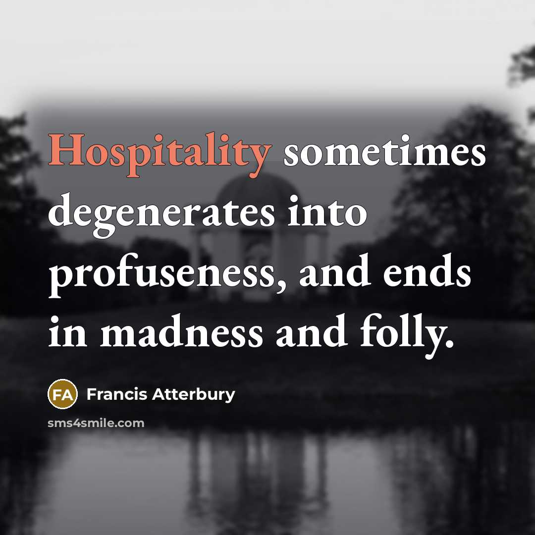 “Hospitality sometimes degenerates into profuseness, and ends in madness and folly.” quote by Francis Atterbury