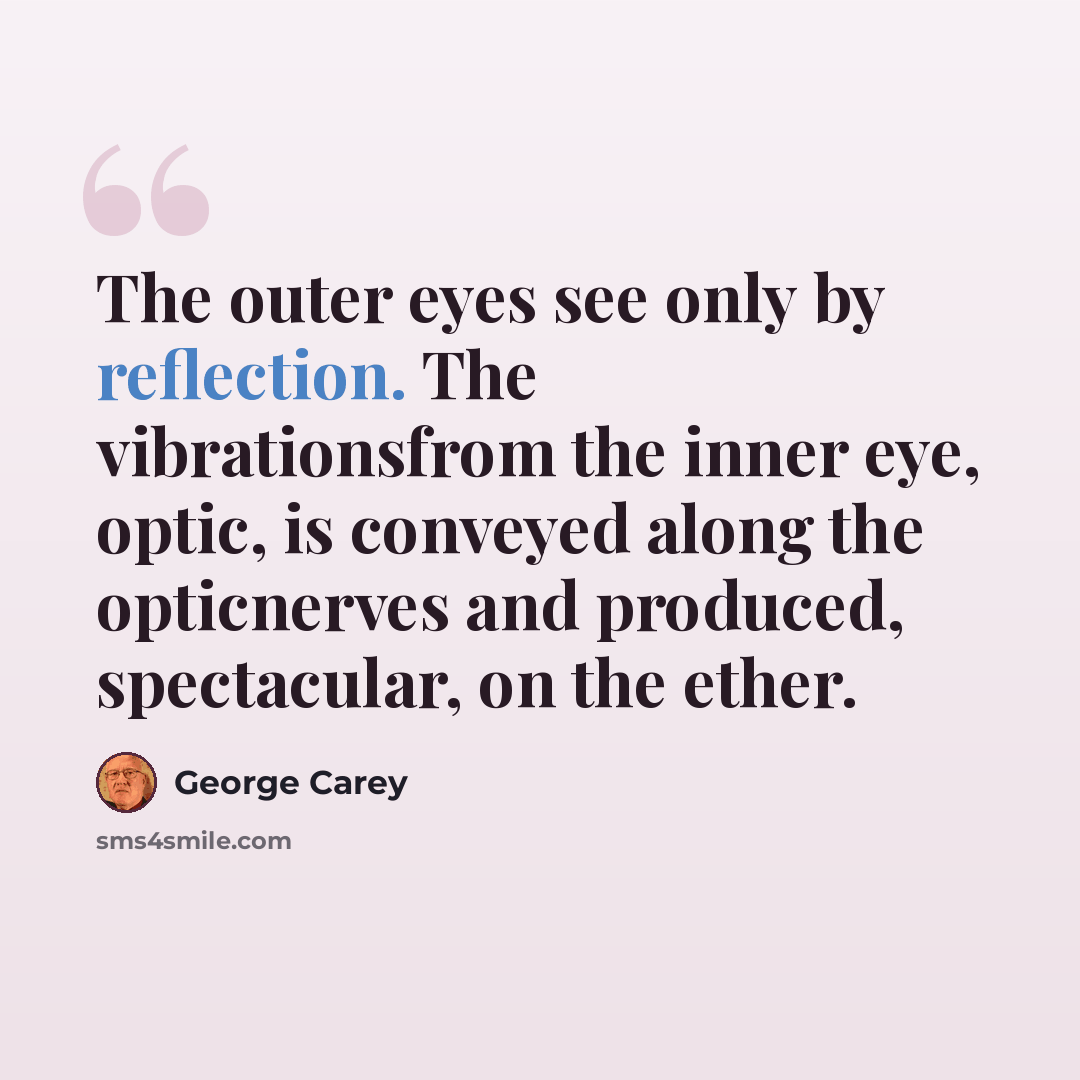 “The outer eyes see only by reflection. The vibrationsfrom the inner eye, optic, is conveyed along the opticnerves and produced, spectacular, on the ether.” quote by George Carey