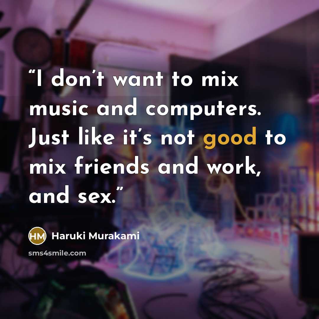 “I don’t want to mix music and computers. Just like it’s not good to mix friends and work, and sex.” quote by Haruki Murakami