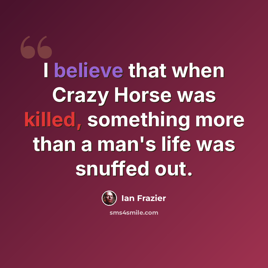 “I believe that when Crazy Horse was killed, something more than a man's life was snuffed out.” quote by Ian Frazier