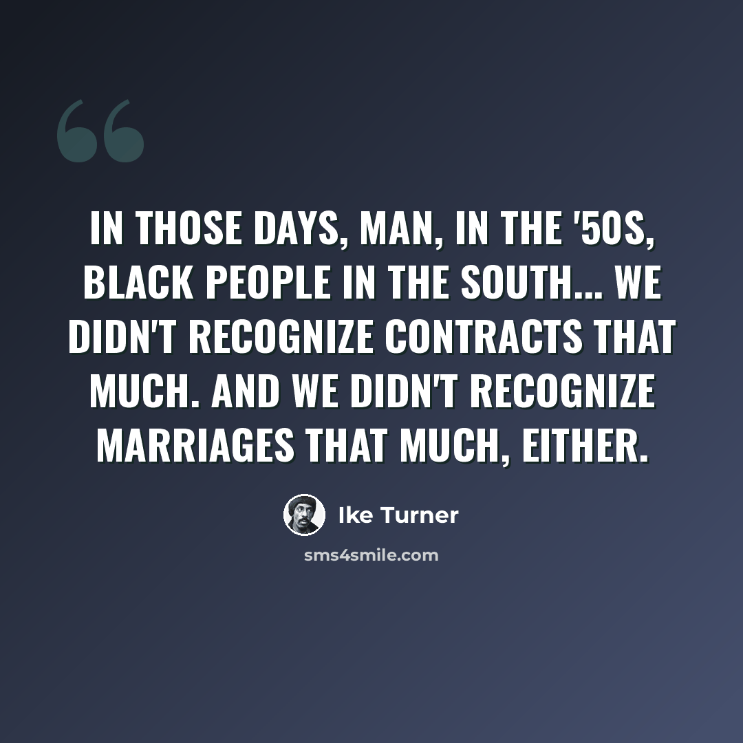 “In those days, man, in the '50s, black people in the South... We didn't recognize contracts that much. And we didn't recognize marriages that much, either.” quote by Ike Turner