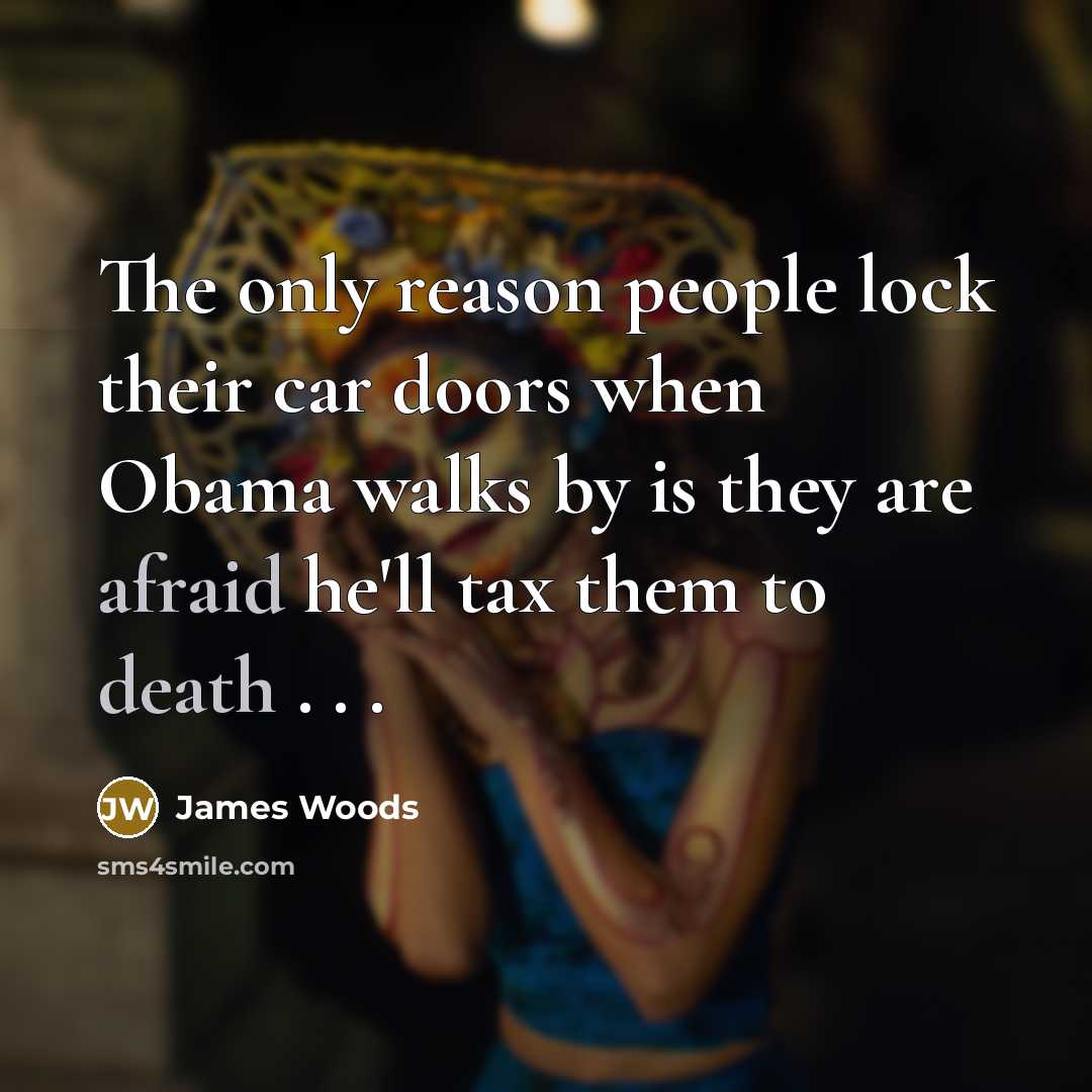 “The only reason people lock their car doors when Obama walks by is they are afraid he'll tax them to death . . .” quote by James Woods