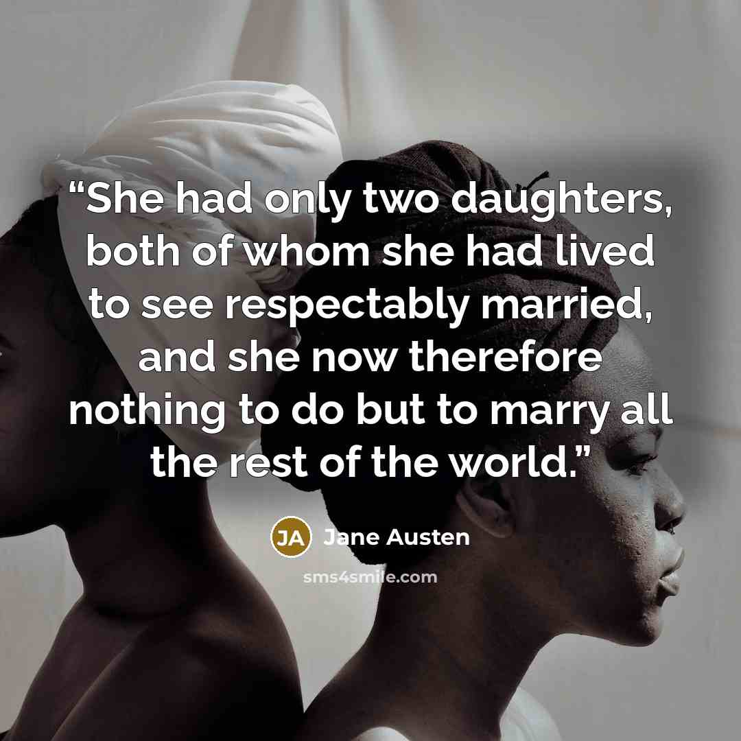 “She had only two daughters, both of whom she had lived to see respectably married, and she now therefore nothing to do but to marry all the rest of the world.” quote by Jane Austen