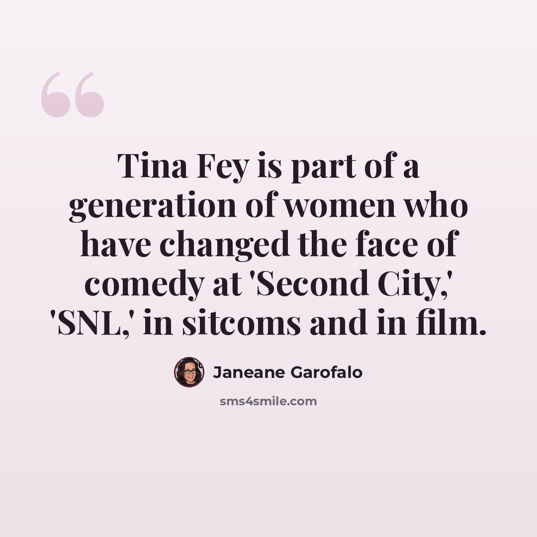 “Tina Fey is part of a generation of women who have changed the face of comedy at 'Second City,' 'SNL,' in sitcoms and in film.” quote by Janeane Garofalo