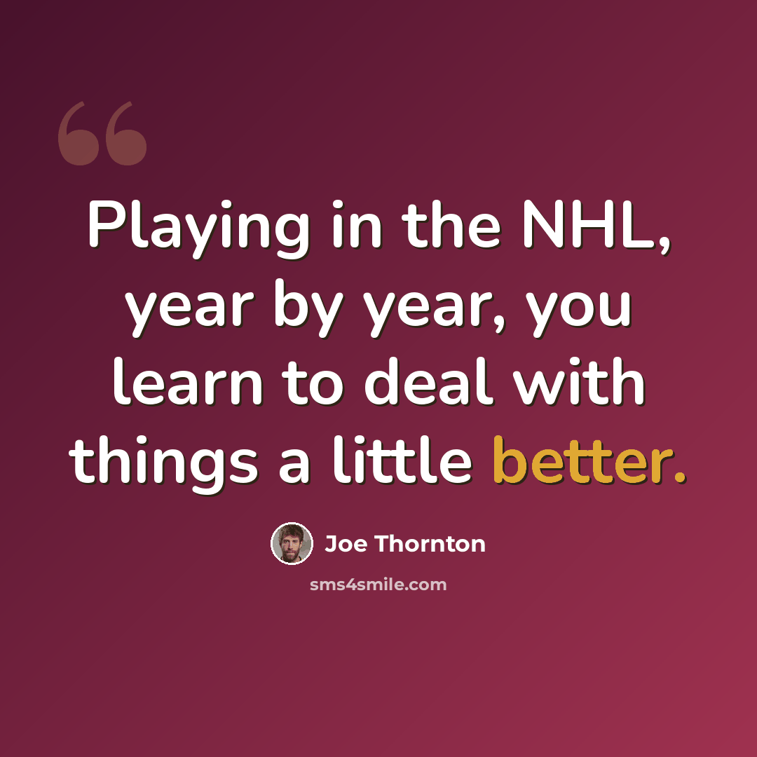 “Playing in the NHL, year by year, you learn to deal with things a little better.” quote by Joe Thornton