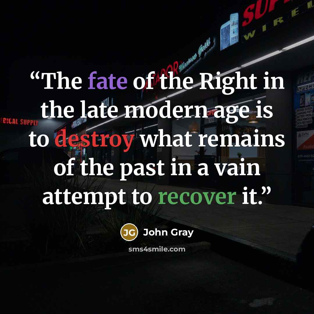 “The fate of the Right in the late modern age is to destroy what remains of the past in a vain attempt to recover it.” quote by John Gray