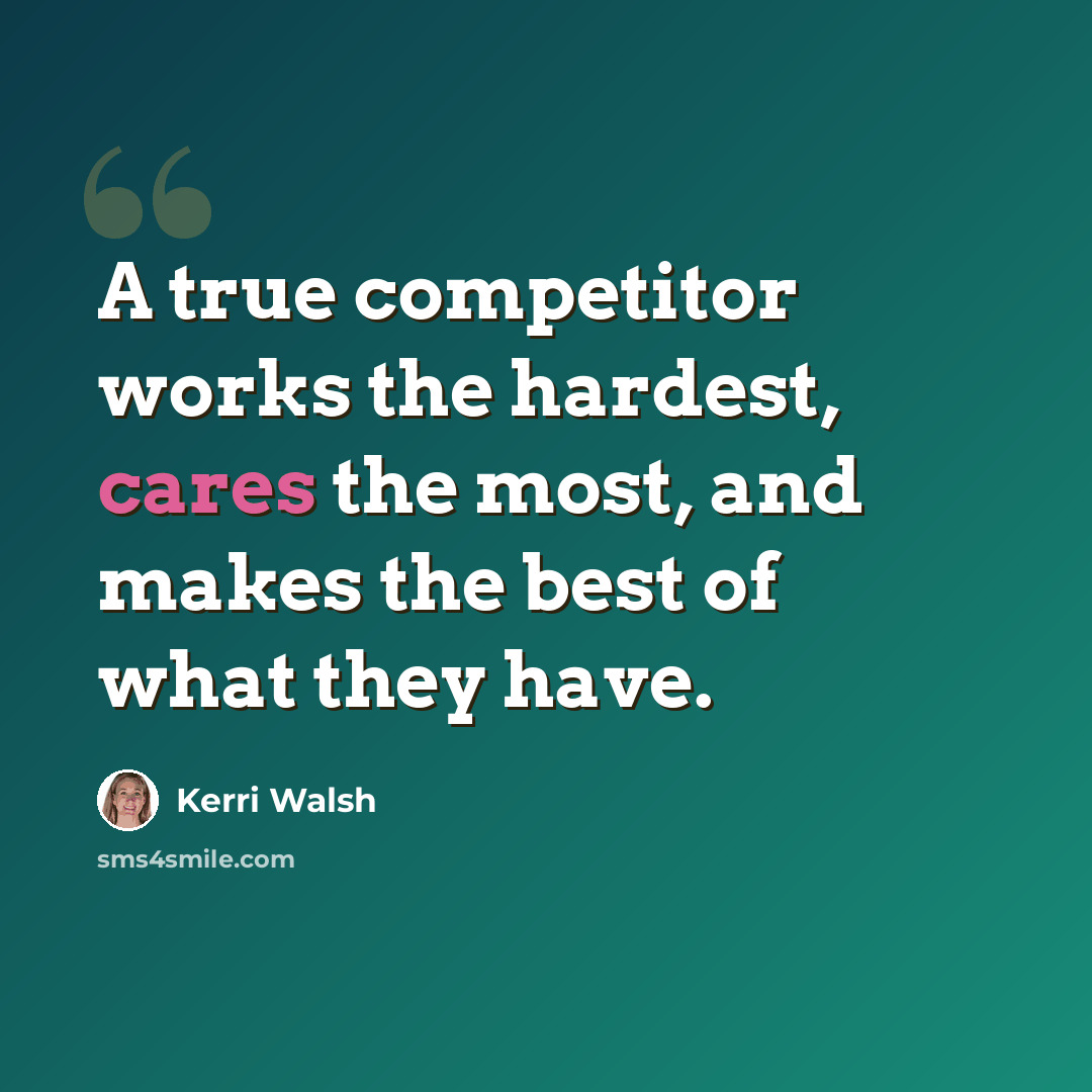 “A true competitor works the hardest, cares the most, and makes the best of what they have.” quote by Kerri Walsh