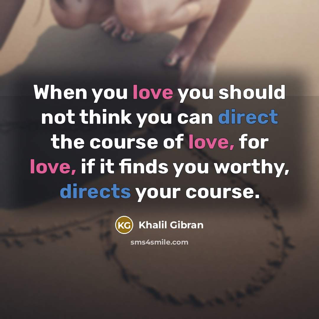 “When you love you should not think you can direct the course of love, for love, if it finds you worthy, directs your course.” quote by Khalil Gibran