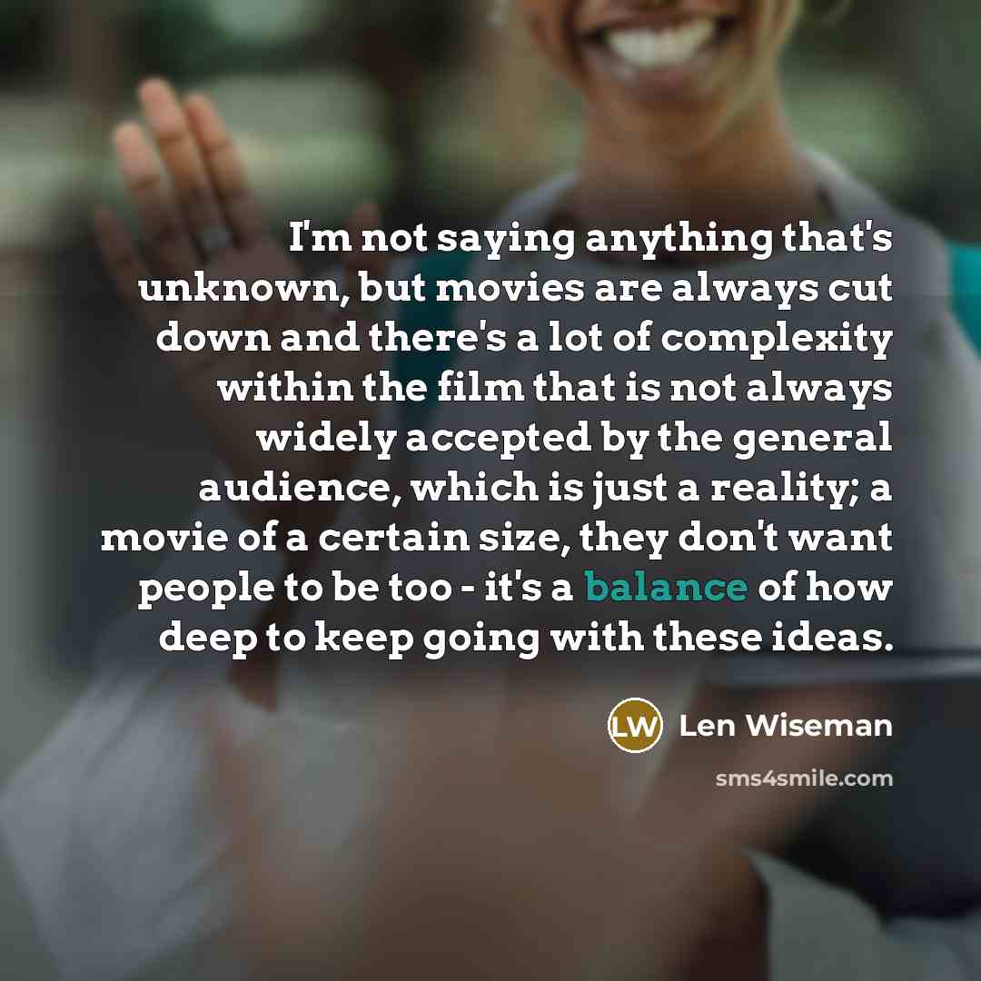 “I'm not saying anything that's unknown, but movies are always cut down and there's a lot of complexity within the film that is not always widely accepted by the general audience, which is just a reality; a movie of a certain size, they don't want people to be too - it's a balance of how deep to…” quote by Len Wiseman