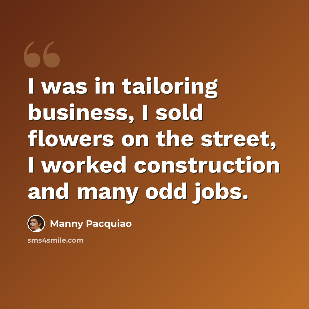 “I was in tailoring business, I sold flowers on the street, I worked construction and many odd jobs.” quote by Manny Pacquiao