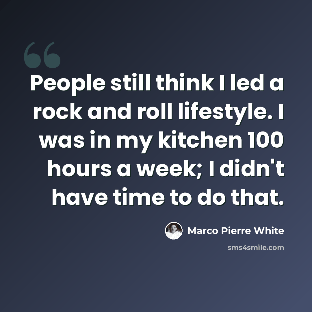 “People still think I led a rock and roll lifestyle. I was in my kitchen 100 hours a week; I didn't have time to do that.” quote by Marco Pierre White
