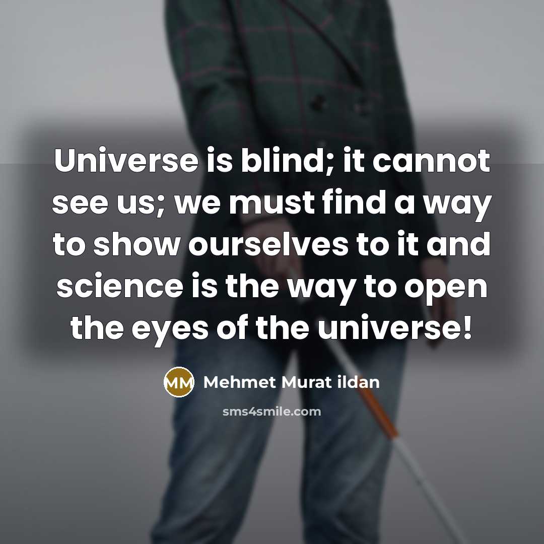 “Universe is blind; it cannot see us; we must find a way to show ourselves to it and science is the way to open the eyes of the universe!” quote by Mehmet Murat Ildan