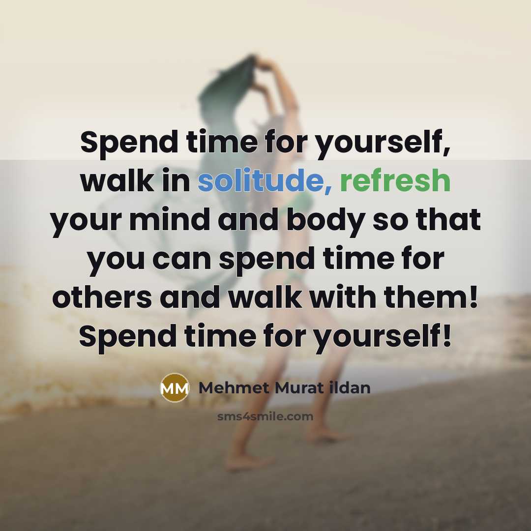 “Spend time for yourself, walk in solitude, refresh your mind and body so that you can spend time for others and walk with them! Spend time for yourself!” quote by Mehmet Murat Ildan