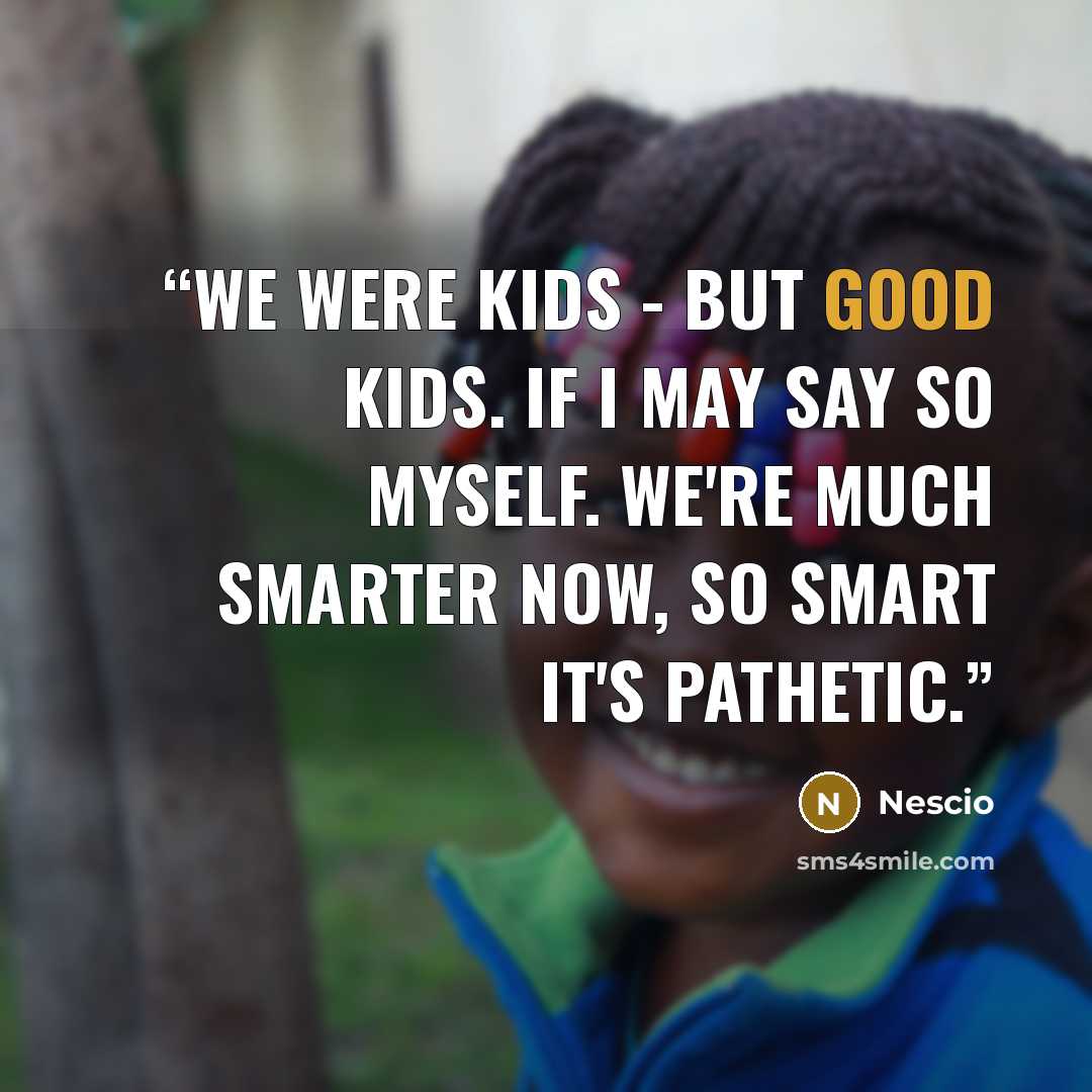 “WE WERE kids - but good kids. If I may say so myself. We're much smarter now, so smart it's pathetic.” quote by Nescio