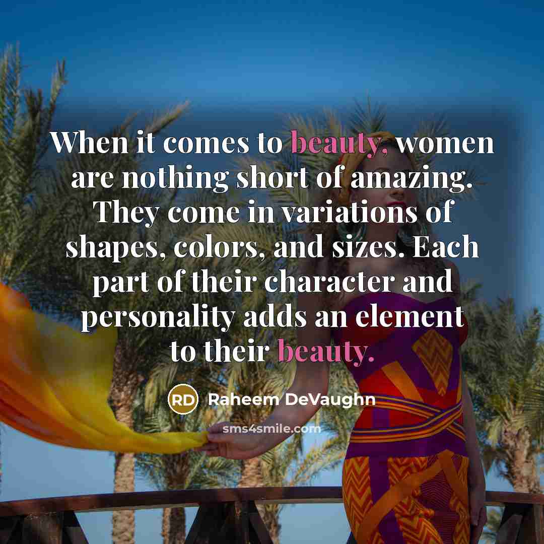 “When it comes to beauty, women are nothing short of amazing. They come in variations of shapes, colors, and sizes. Each part of their character and personality adds an element to their beauty.” quote by Raheem DeVaughn