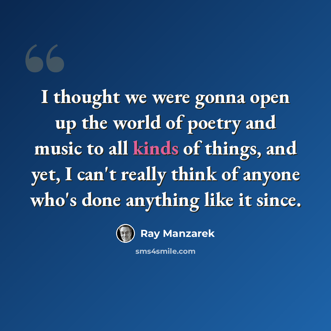 “I thought we were gonna open up the world of poetry and music to all kinds of things, and yet, I can't really think of anyone who's done anything like it since.” quote by Ray Manzarek