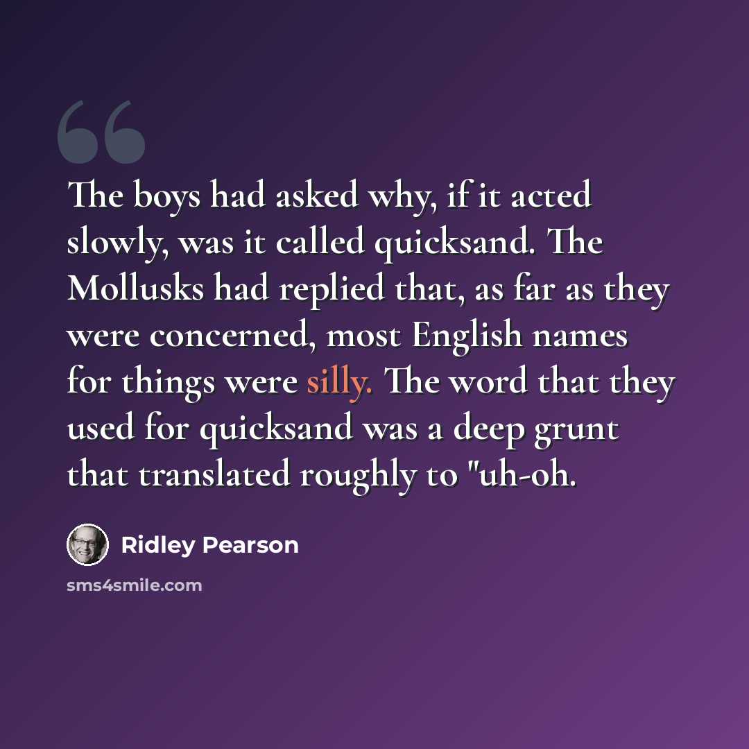 “The boys had asked why, if it acted slowly, was it called quicksand. The Mollusks had replied that, as far as they were concerned, most English names for things were silly. The word that they used for quicksand was a deep grunt that translated roughly to "uh-oh.” quote by Ridley Pearson