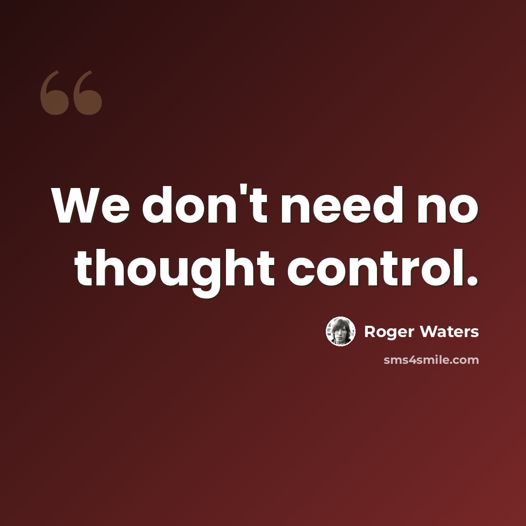 “We don't need no thought control.” quote by Roger Waters