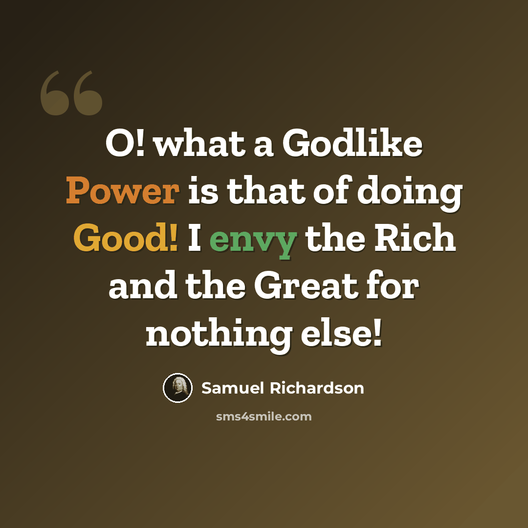 “O! what a Godlike Power is that of doing Good! I envy the Rich and the Great for nothing else!” quote by Samuel Richardson