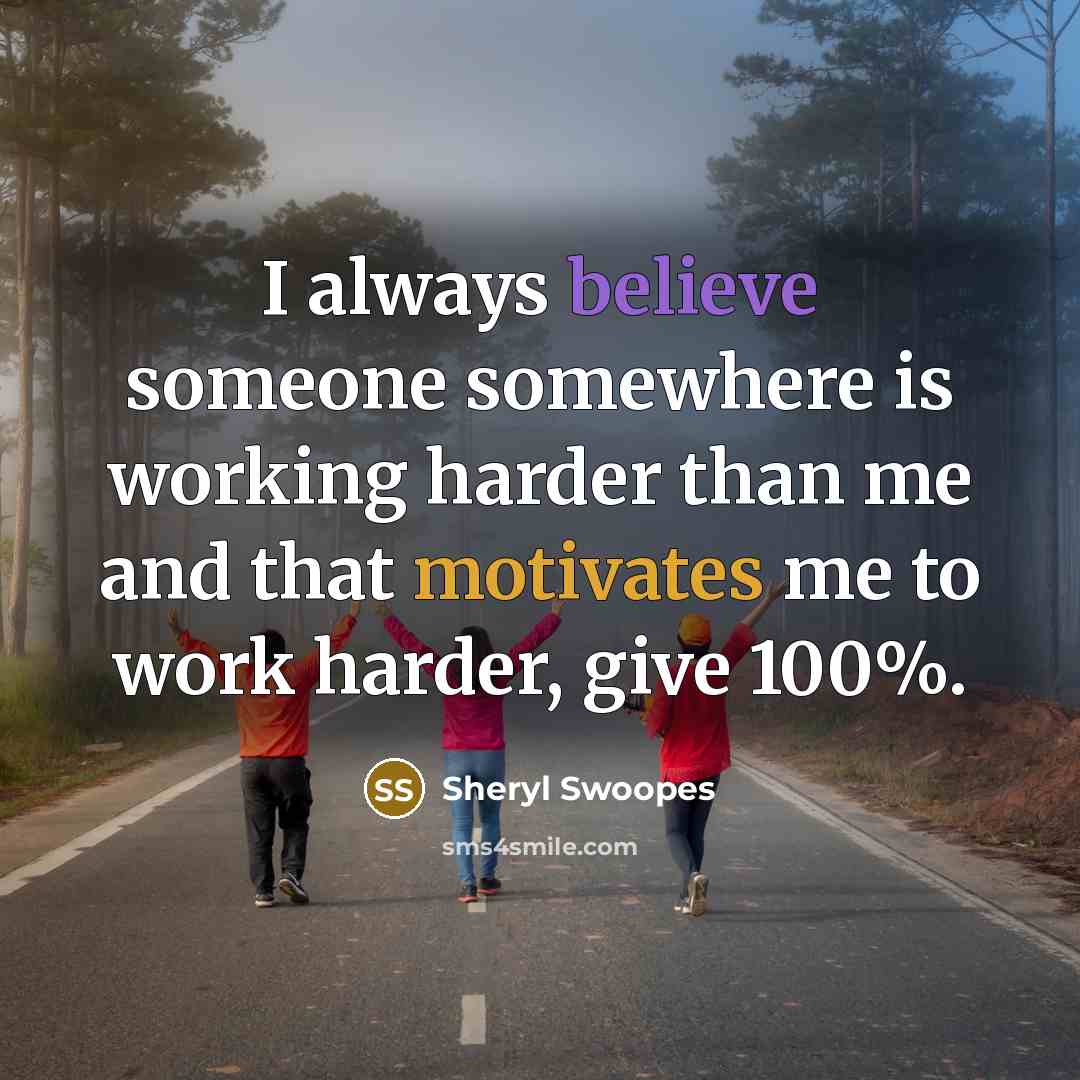 “I always believe someone somewhere is working harder than me and that motivates me to work harder, give 100%.” quote by Sheryl Swoopes