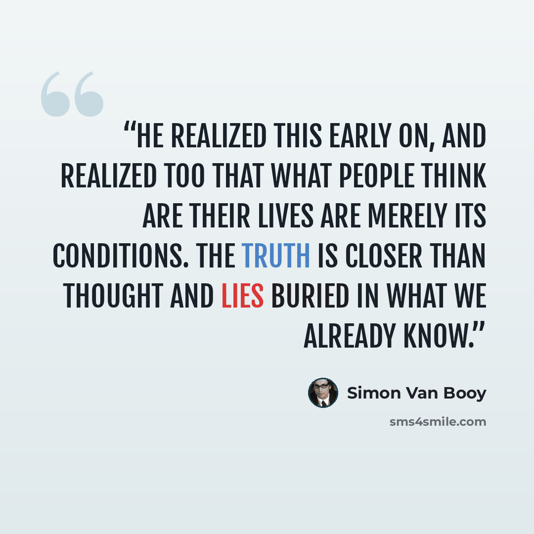 “He realized this early on, and realized too that what people think are their lives are merely its conditions. The truth is closer than thought and lies buried in what we already know.” quote by Simon Van Booy