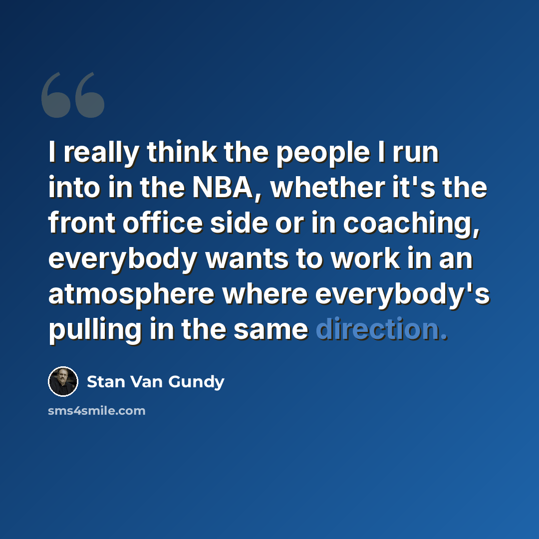 “I really think the people I run into in the NBA, whether it's the front office side or in coaching, everybody wants to work in an atmosphere where everybody's pulling in the same direction.” quote by Stan Van Gundy