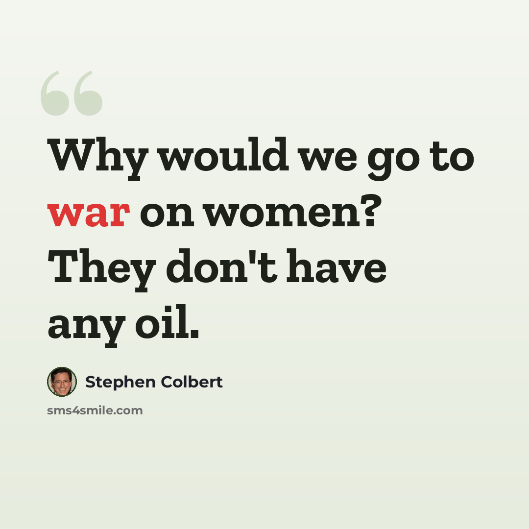 “Why would we go to war on women? They don't have any oil.” quote by Stephen Colbert