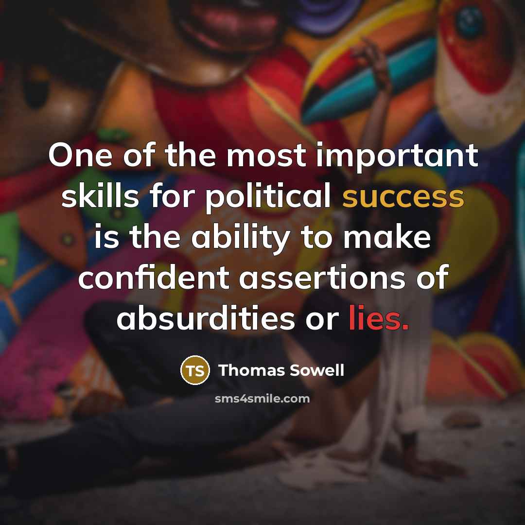 “One of the most important skills for political success is the ability to make confident assertions of absurdities or lies.” quote by Thomas Sowell