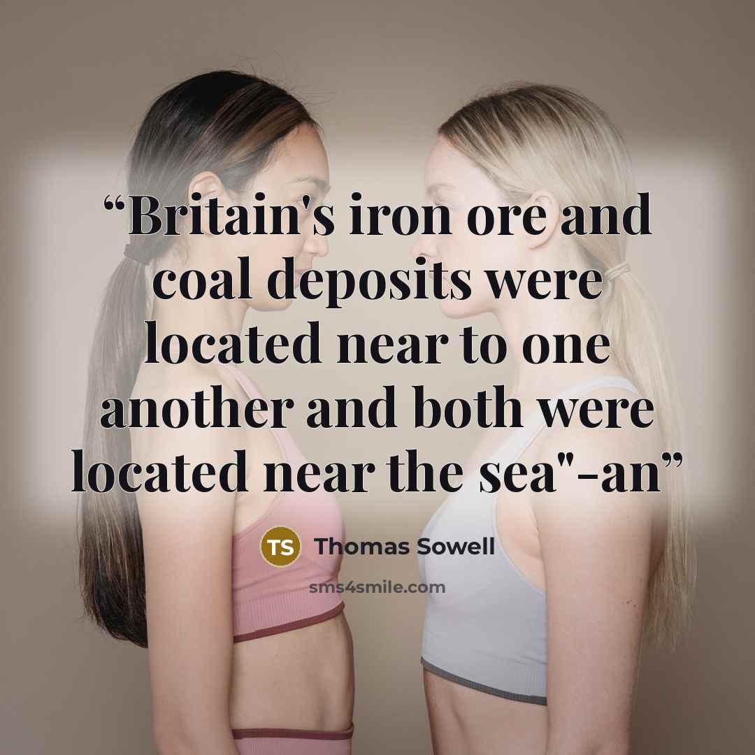 “Britain's iron ore and coal deposits were located near to one another and both were located near the sea"-an” quote by Thomas Sowell
