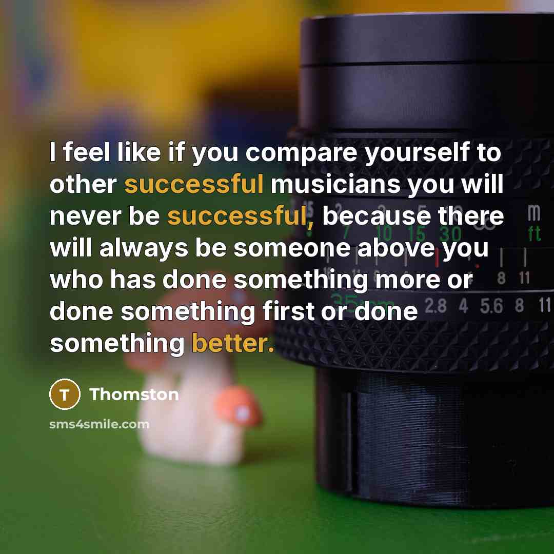 “I feel like if you compare yourself to other successful musicians you will never be successful, because there will always be someone above you who has done something more or done something first or done something better.” quote by Thomston