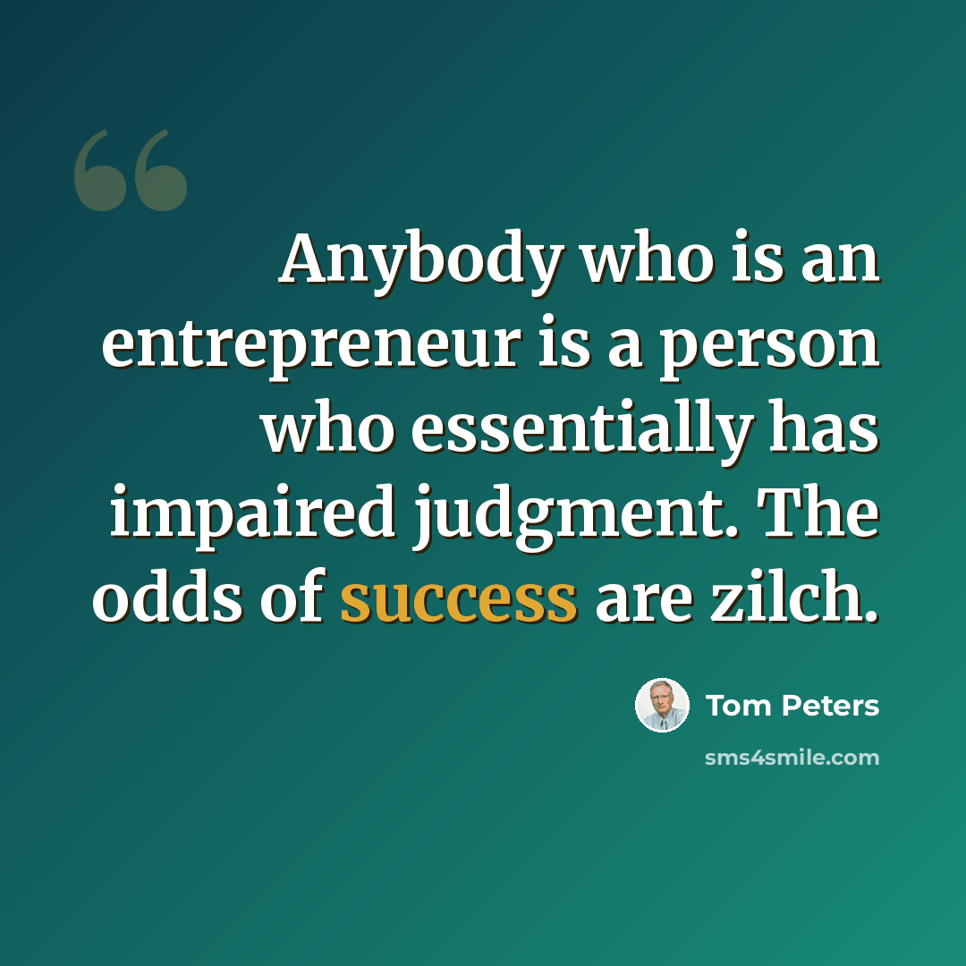 “Anybody who is an entrepreneur is a person who essentially has impaired judgment. The odds of success are zilch.” quote by Tom Peters