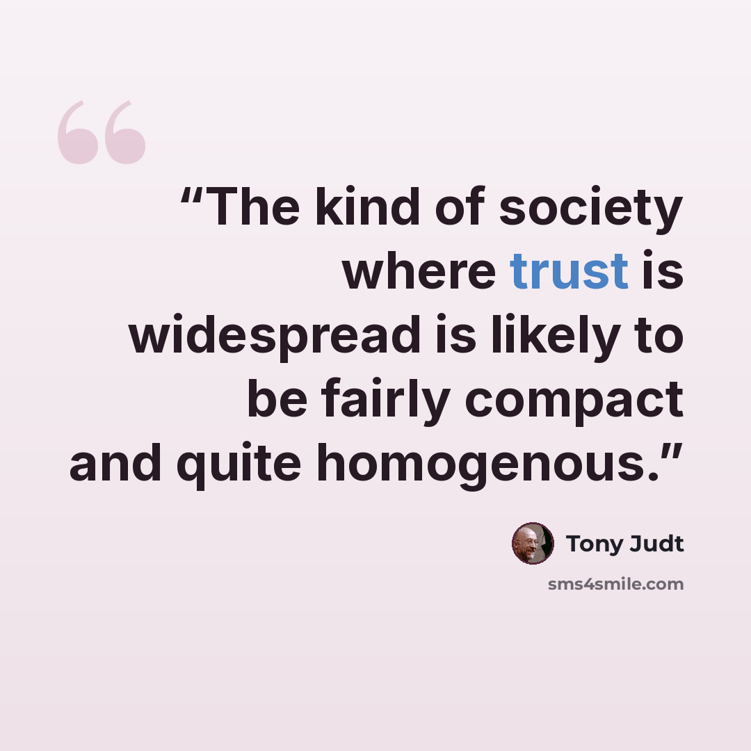 “The kind of society where trust is widespread is likely to be fairly compact and quite homogenous.” quote by Tony Judt