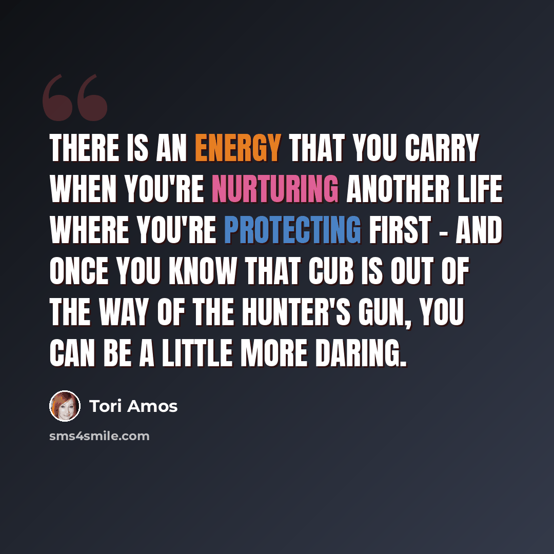 “There is an energy that you carry when you're nurturing another life where you're protecting first - and once you know that cub is out of the way of the hunter's gun, you can be a little more daring.” quote by Tori Amos