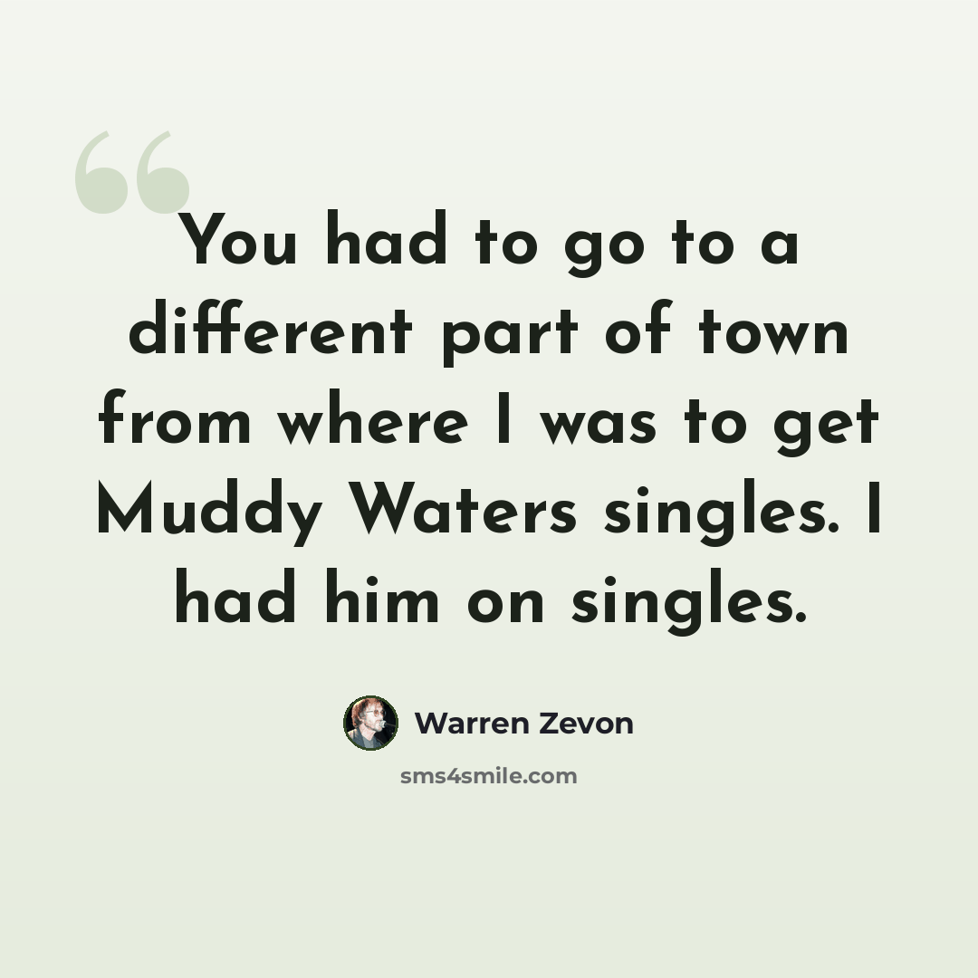 “You had to go to a different part of town from where I was to get Muddy Waters singles. I had him on singles.” quote by Warren Zevon