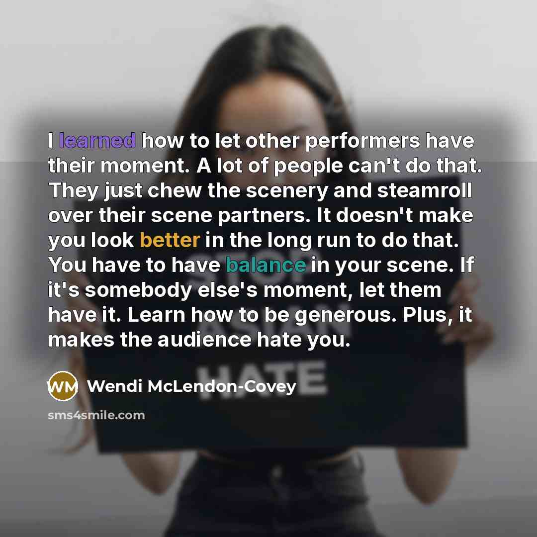 “I learned how to let other performers have their moment. A lot of people can't do that. They just chew the scenery and steamroll over their scene partners. It doesn't make you look better in the long run to do that. You have to have balance in your scene. If it's somebody else's moment, let them…” quote by Wendi McLendon-Covey