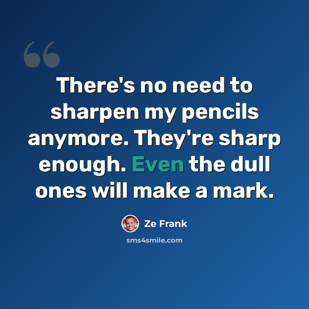 “There's no need to sharpen my pencils anymore. They're sharp enough. Even the dull ones will make a mark.” quote by Ze Frank