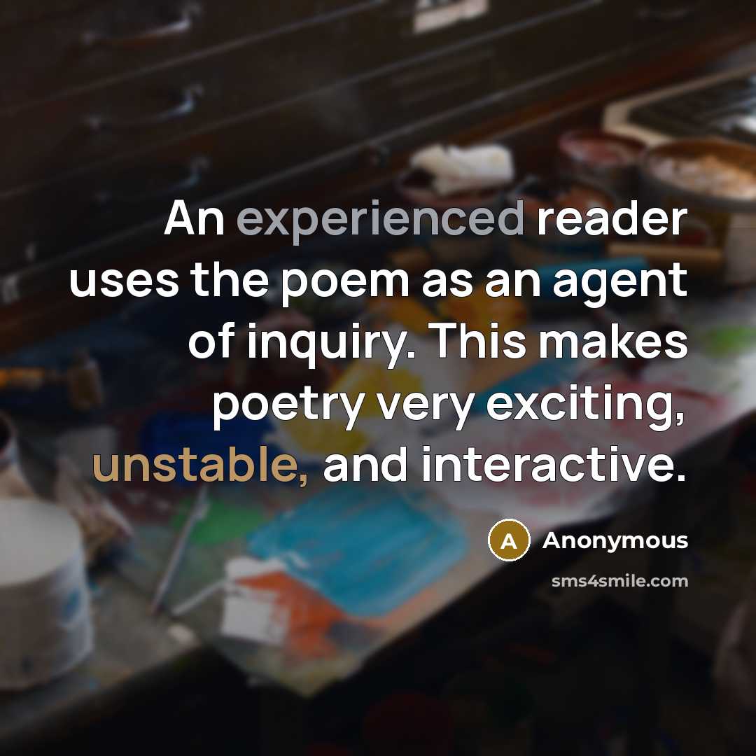 “An experienced reader uses the poem as an agent of inquiry. This makes poetry very exciting, unstable, and interactive.” quote by Anonymous