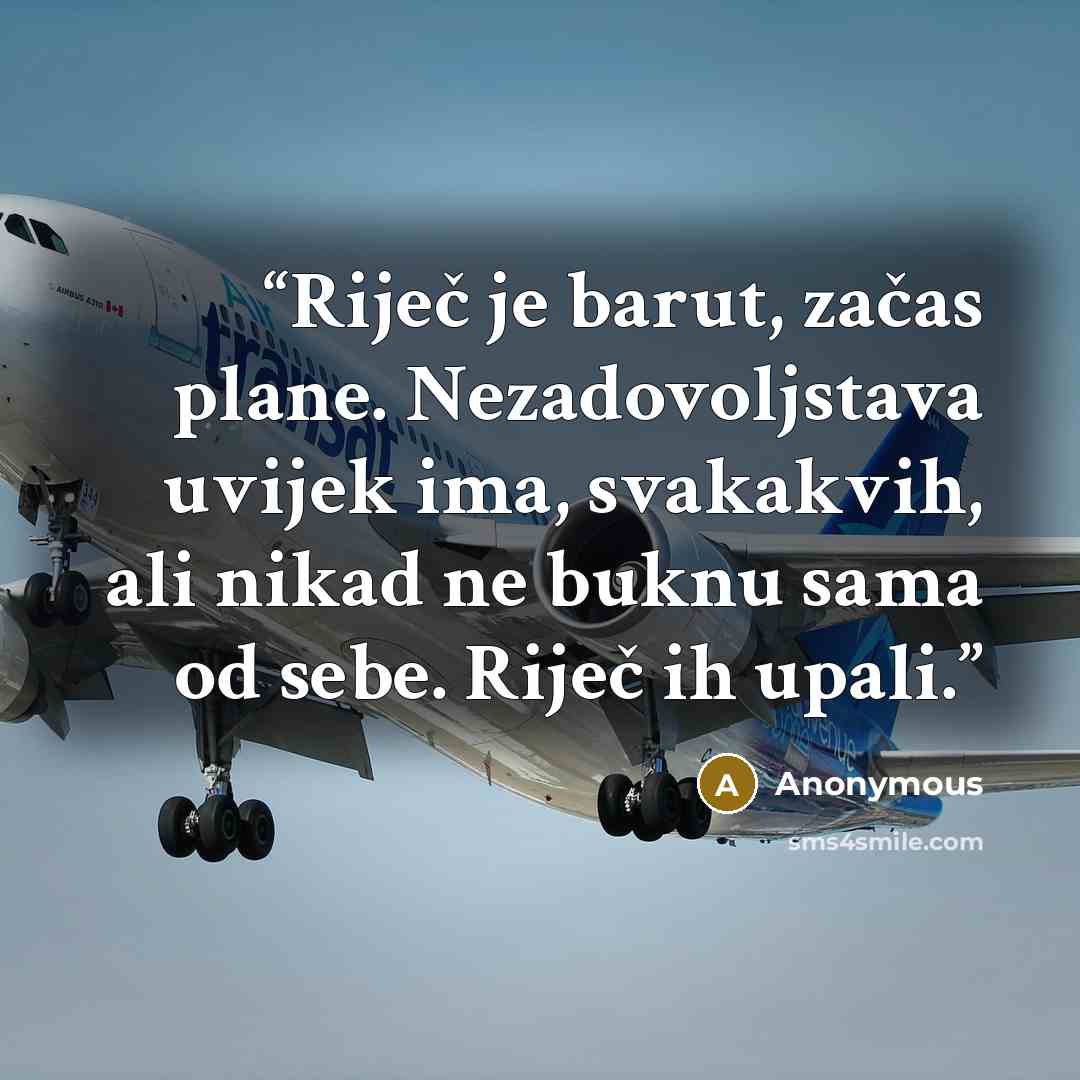 “Riječ je barut, začas plane. Nezadovoljstava uvijek ima, svakakvih, ali nikad ne buknu sama od sebe. Riječ ih upali.” quote by Anonymous
