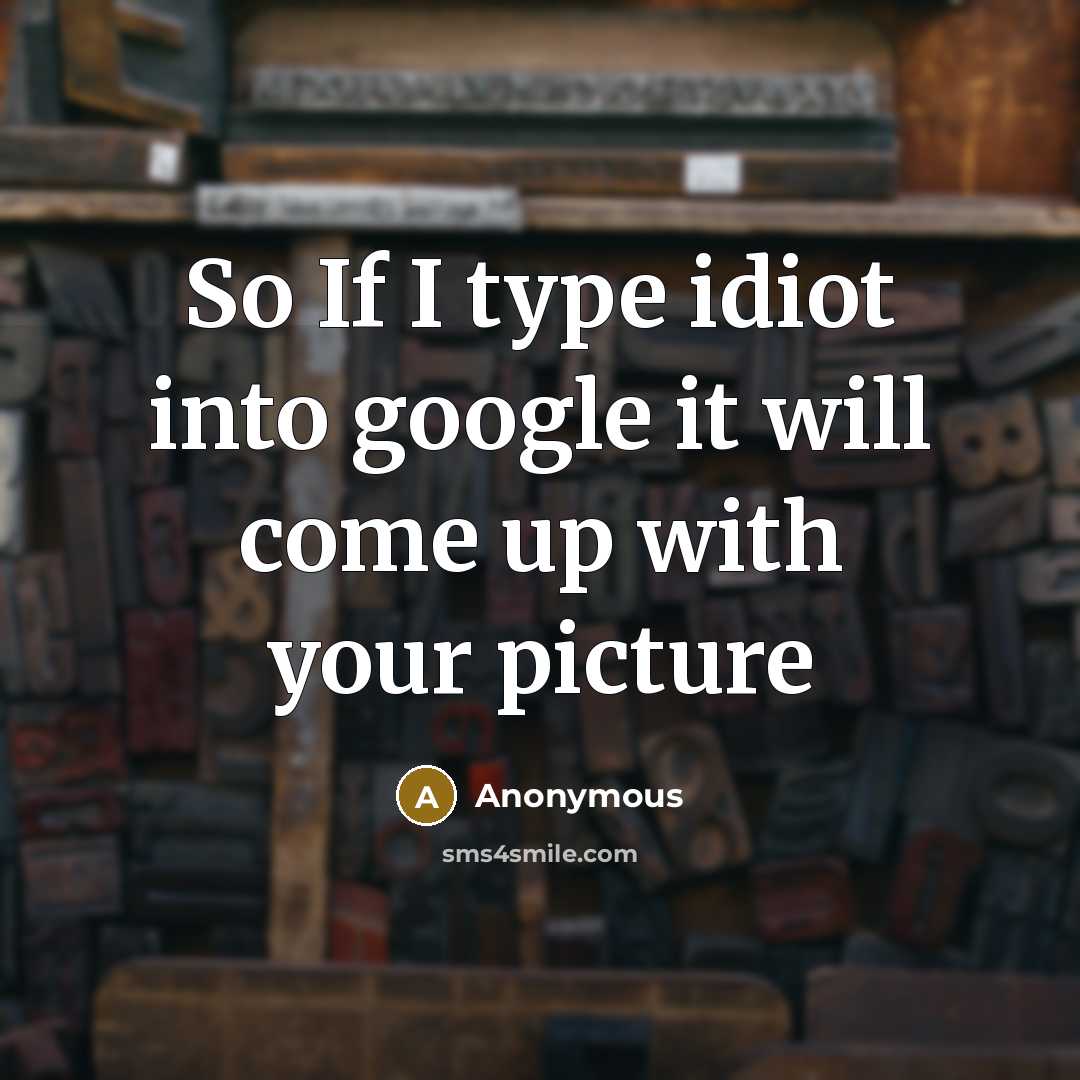 “So If I type idiot into google it will come up with your picture” quote by Anonymous