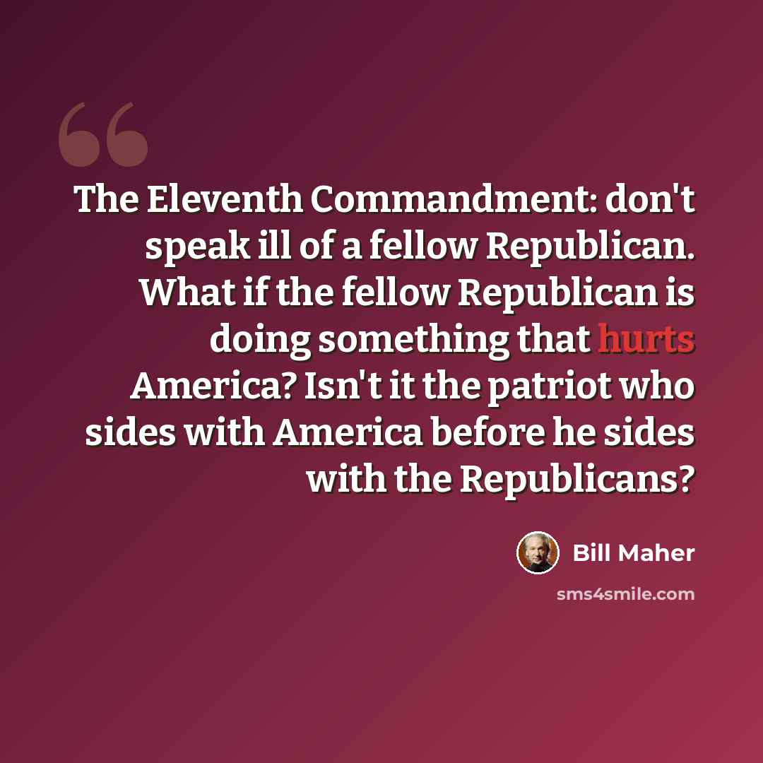 “The Eleventh Commandment: don't speak ill of a fellow Republican. What if the fellow Republican is doing something that hurts America? Isn't it the patriot who sides with America before he sides with the Republicans?” quote by Bill Maher