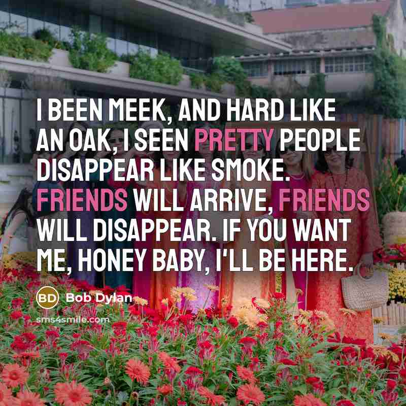 “i been meek, and hard like an oak, i seen pretty people disappear like smoke. friends will arrive, friends will disappear. if you want me, honey baby, i'll be here.” quote by Bob Dylan